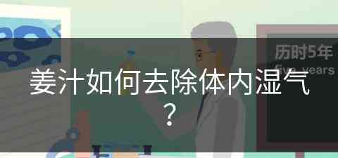 姜汁如何去除体内湿气？(姜汁如何去除体内湿气和寒气)